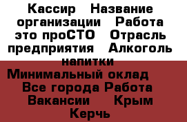 Кассир › Название организации ­ Работа-это проСТО › Отрасль предприятия ­ Алкоголь, напитки › Минимальный оклад ­ 1 - Все города Работа » Вакансии   . Крым,Керчь